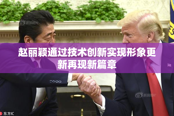 赵丽颖通过技术创新实现形象更新再现新篇章