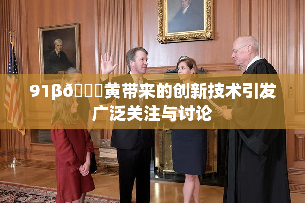 91β🔞黄带来的创新技术引发广泛关注与讨论
