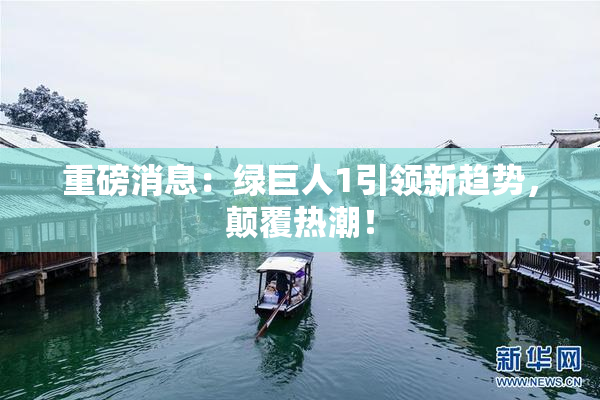 重磅消息：绿巨人1引领新趋势，颠覆热潮！