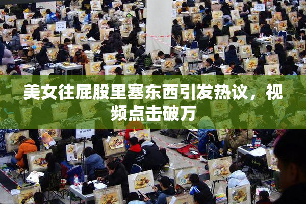 美女往屁股里塞东西引发热议，视频点击破万