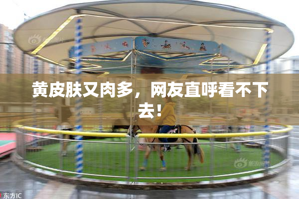 黄皮肤又肉多，网友直呼看不下去！