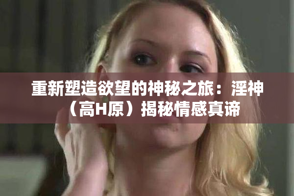 重新塑造欲望的神秘之旅：淫神（高H原）揭秘情感真谛