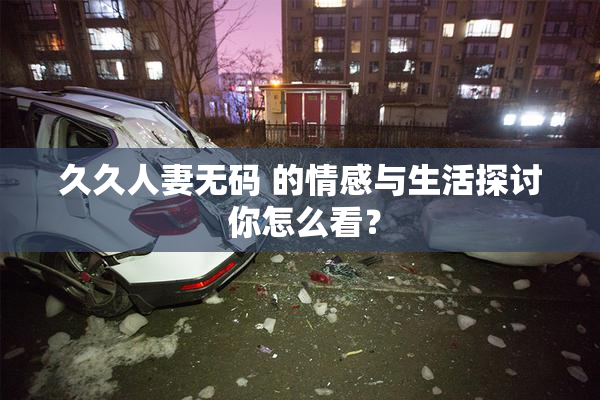 久久人妻无码 的情感与生活探讨 你怎么看？