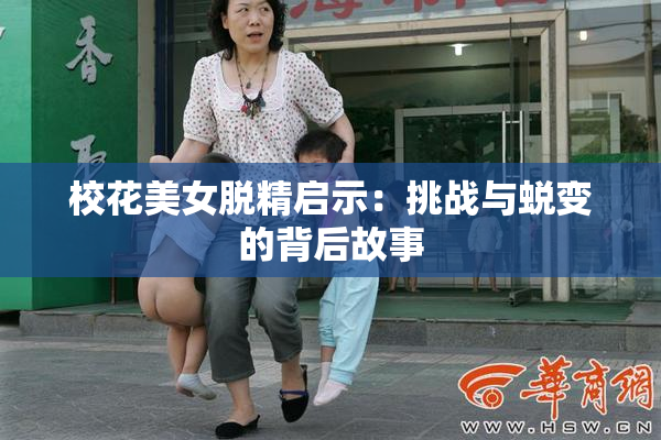 校花美女脱精启示：挑战与蜕变的背后故事