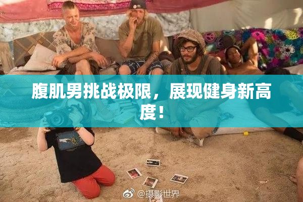 腹肌男挑战极限，展现健身新高度！