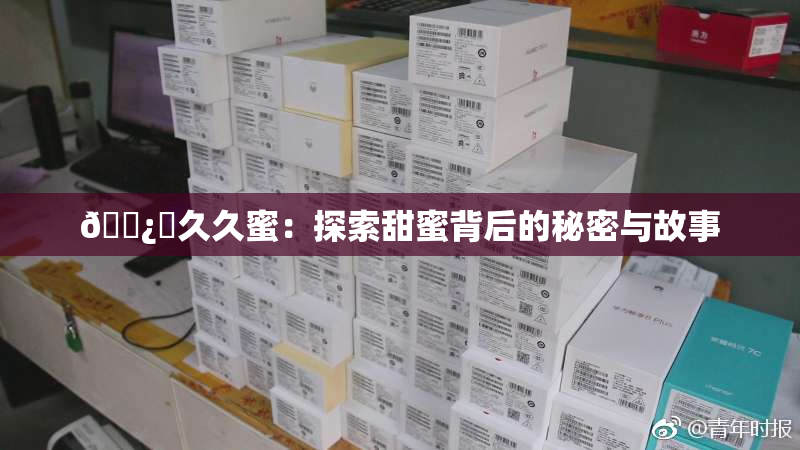 🌿‌久久蜜：探索甜蜜背后的秘密与故事