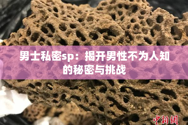 男士私密sp：揭开男性不为人知的秘密与挑战