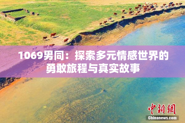 1069男同：探索多元情感世界的勇敢旅程与真实故事