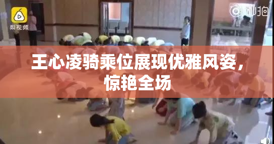 王心凌骑乘位展现优雅风姿，惊艳全场