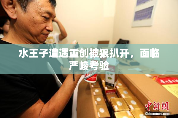 水王子遭遇重创被狠扒开，面临严峻考验