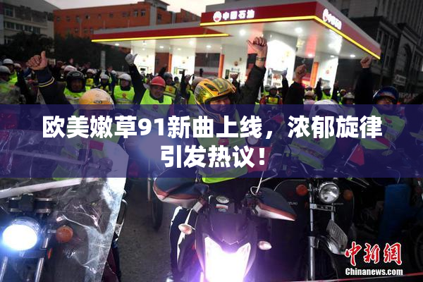 欧美嫩草91新曲上线，浓郁旋律引发热议！
