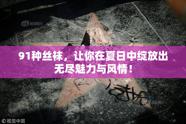 91种丝袜，让你在夏日中绽放出无尽魅力与风情！