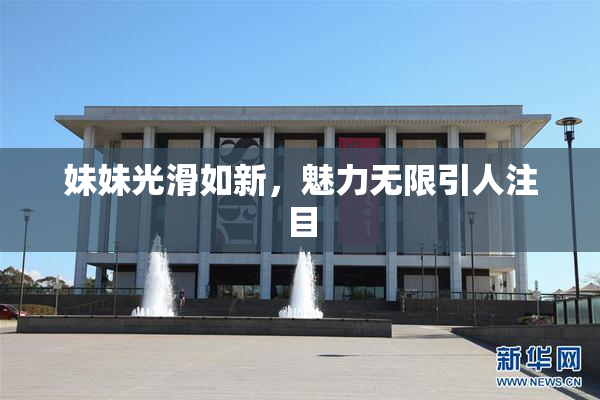 妹妹光滑如新，魅力无限引人注目