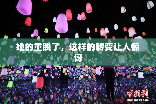 她的重脱了，这样的转变让人惊讶