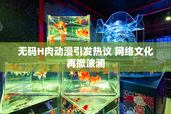 无码H肉动漫引发热议 网络文化再掀波澜