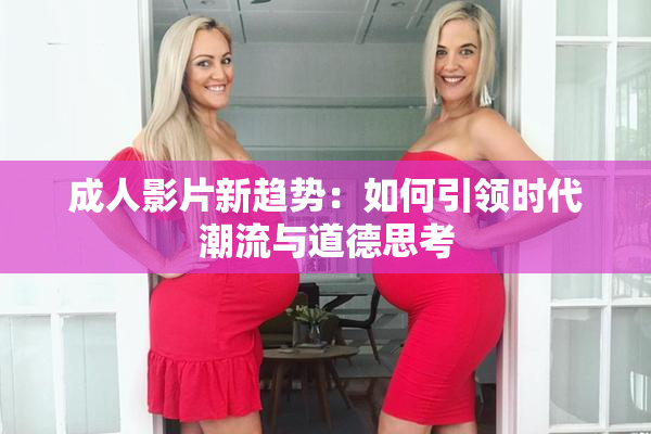 成人影片新趋势：如何引领时代潮流与道德思考