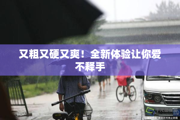 又粗又硬又爽！全新体验让你爱不释手