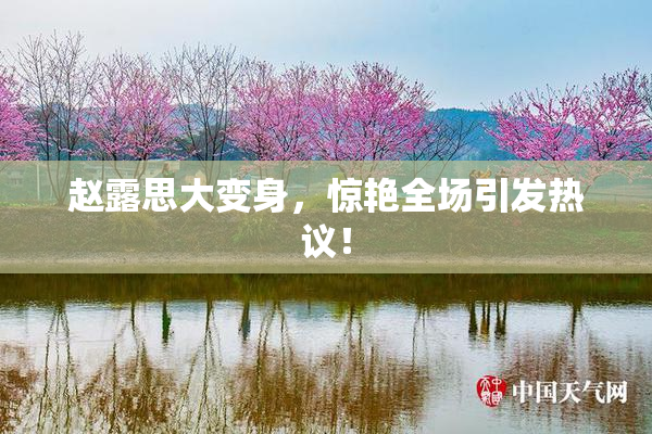 赵露思大变身，惊艳全场引发热议！