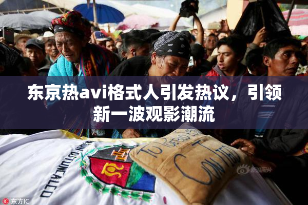 东京热avi格式人引发热议，引领新一波观影潮流