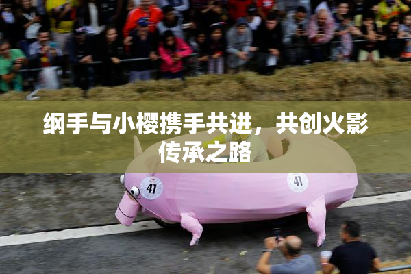 纲手与小樱携手共进，共创火影传承之路