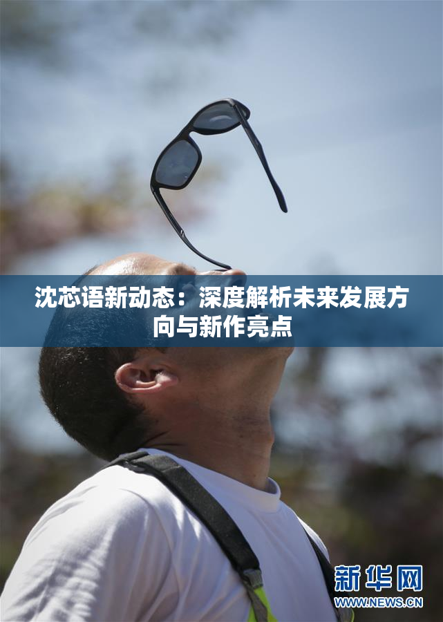 沈芯语新动态：深度解析未来发展方向与新作亮点