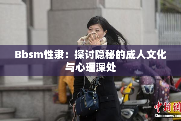 Bbsm性隶：探讨隐秘的成人文化与心理深处