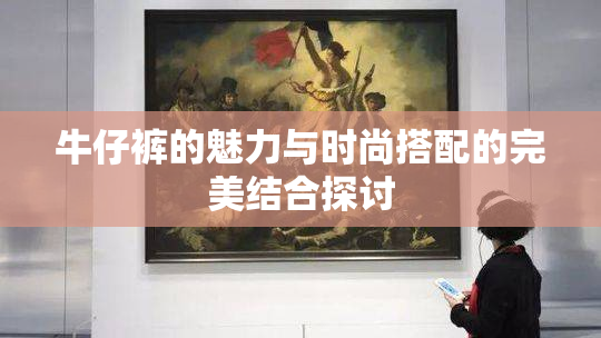 牛仔裤的魅力与时尚搭配的完美结合探讨
