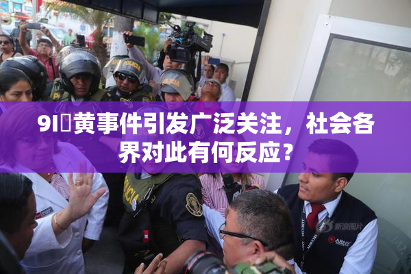 9I婬黄事件引发广泛关注，社会各界对此有何反应？