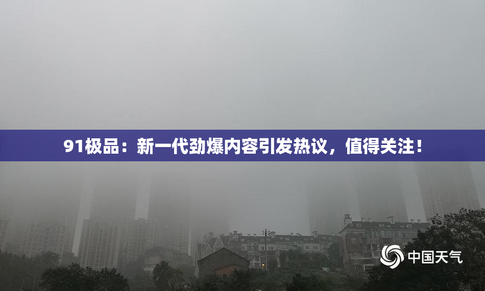91极品：新一代劲爆内容引发热议，值得关注！