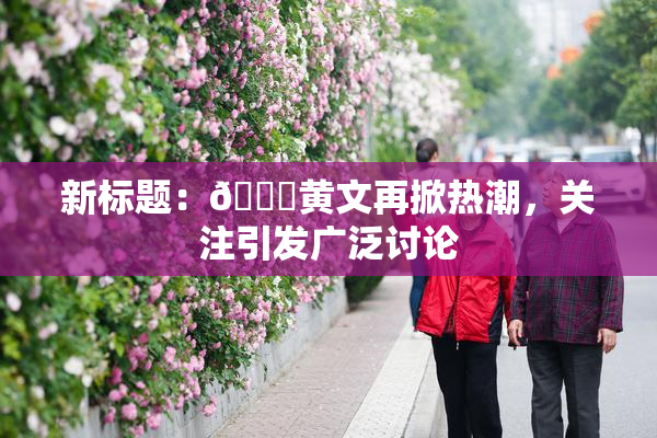 新标题：🔞黄文再掀热潮，关注引发广泛讨论
