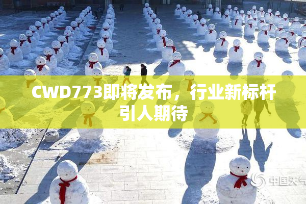 CWD773即将发布，行业新标杆引人期待