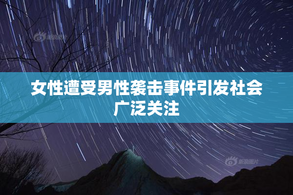 女性遭受男性袭击事件引发社会广泛关注