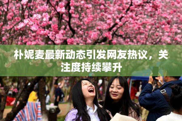 朴妮麦最新动态引发网友热议，关注度持续攀升