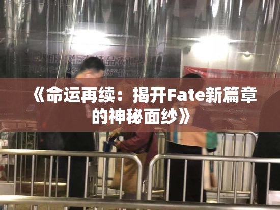 《命运再续：揭开Fate新篇章的神秘面纱》