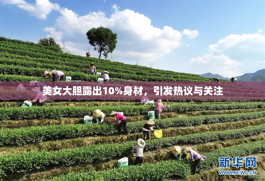 美女大胆露出10%身材，引发热议与关注