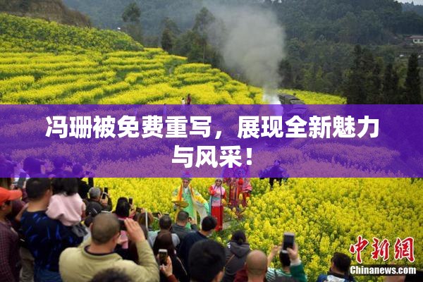 冯珊被免费重写，展现全新魅力与风采！
