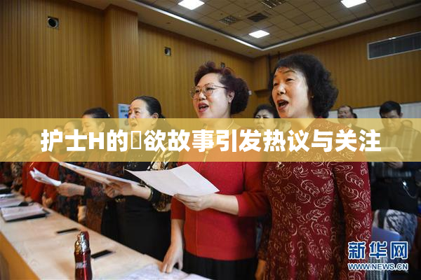 护士H的婬欲故事引发热议与关注