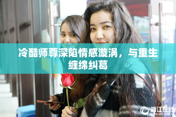 冷酷师尊深陷情感漩涡，与重生缠绵纠葛