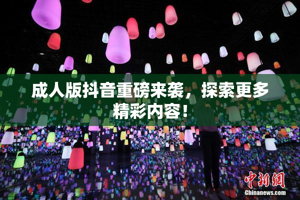 成人版抖音重磅来袭，探索更多精彩内容！