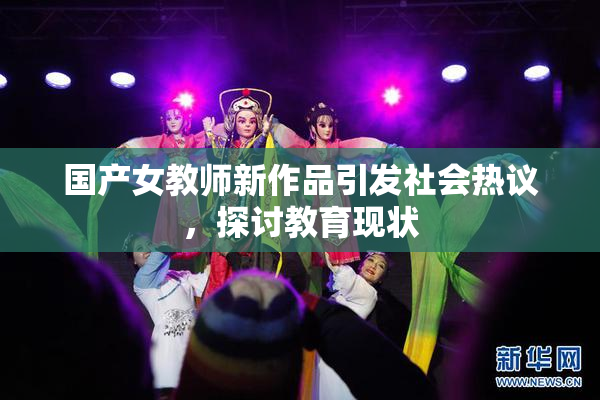 国产女教师新作品引发社会热议，探讨教育现状