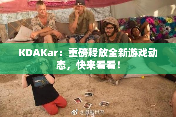 KDAKar：重磅释放全新游戏动态，快来看看！