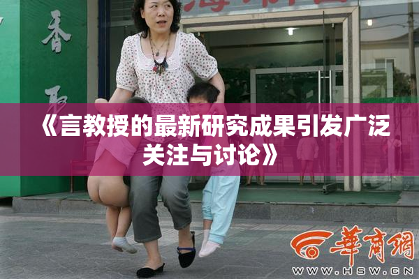 《言教授的最新研究成果引发广泛关注与讨论》