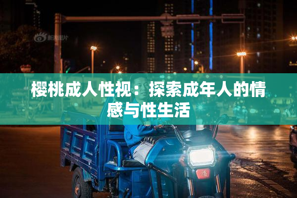 樱桃成人性视：探索成年人的情感与性生活