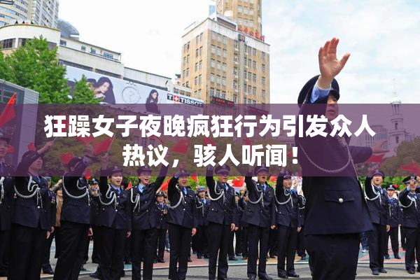 狂躁女子夜晚疯狂行为引发众人热议，骇人听闻！