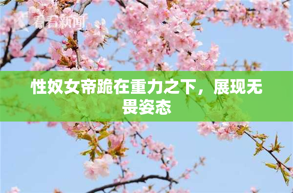 性奴女帝跪在重力之下，展现无畏姿态