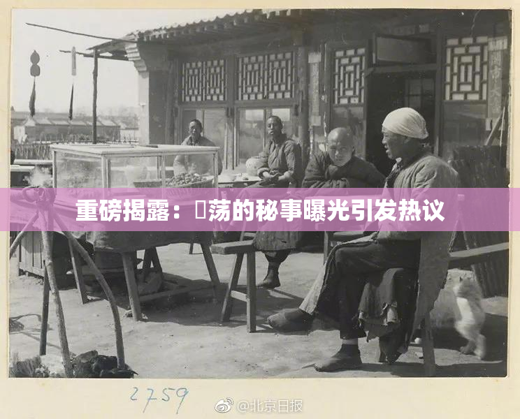 重磅揭露：婬荡的秘事曝光引发热议