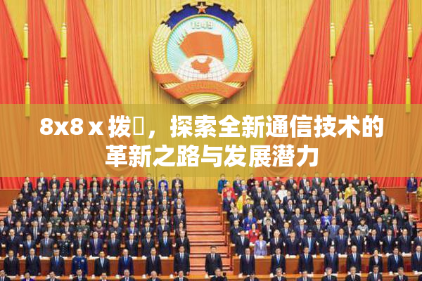 8x8ⅹ拨牐，探索全新通信技术的革新之路与发展潜力