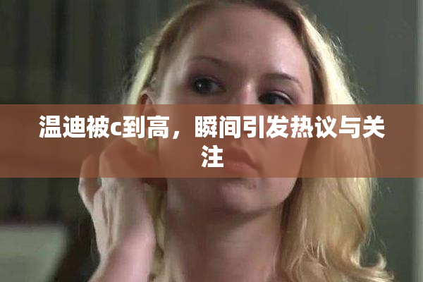 温迪被c到高，瞬间引发热议与关注