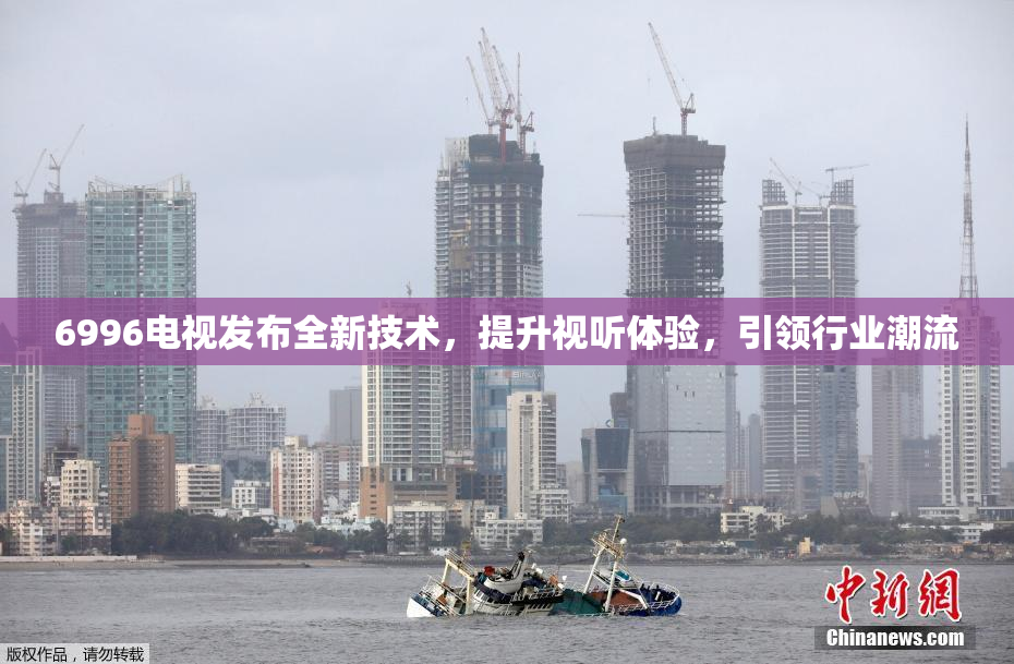 6996电视发布全新技术，提升视听体验，引领行业潮流