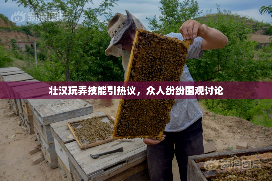 壮汉玩弄技能引热议，众人纷纷围观讨论